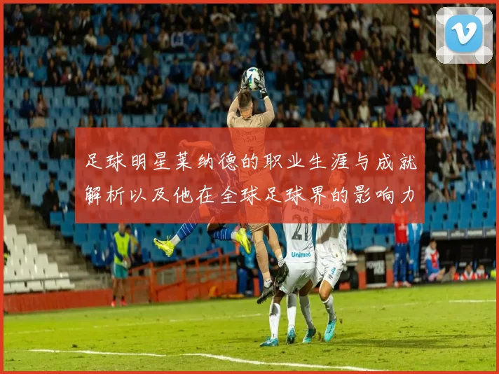 足球明星莱纳德的职业生涯与成就解析以及他在全球足球界的影响力