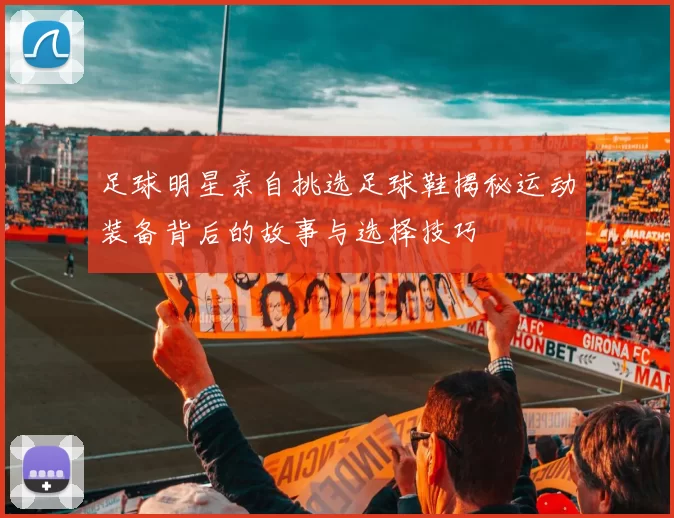 足球明星亲自挑选足球鞋揭秘运动装备背后的故事与选择技巧