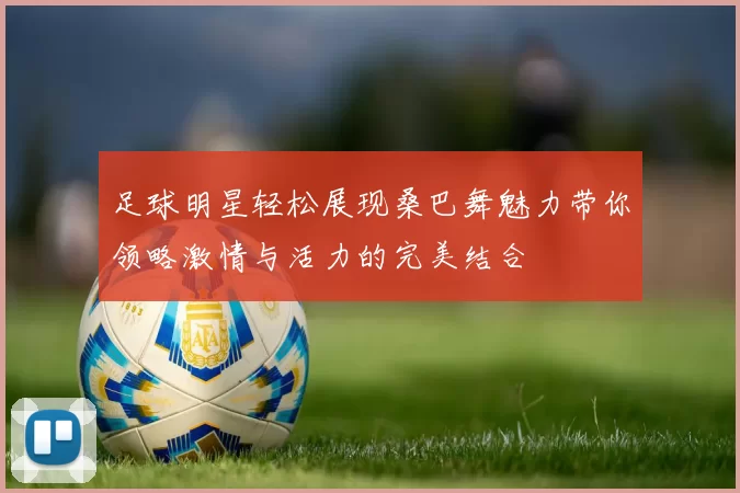 足球明星轻松展现桑巴舞魅力带你领略激情与活力的完美结合