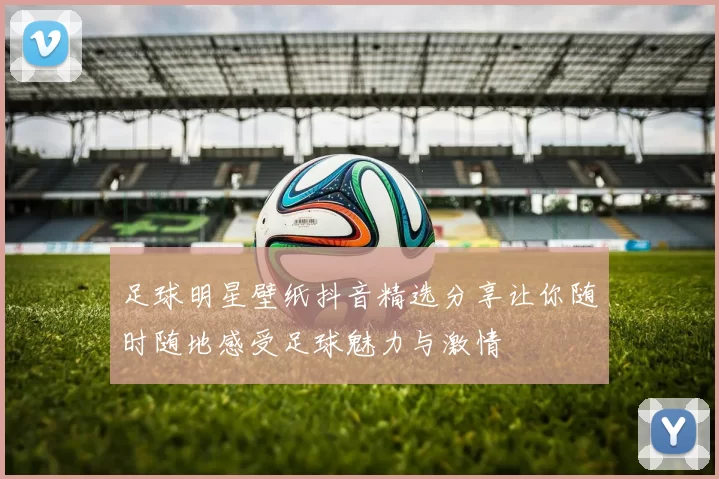 足球明星壁纸抖音精选分享让你随时随地感受足球魅力与激情