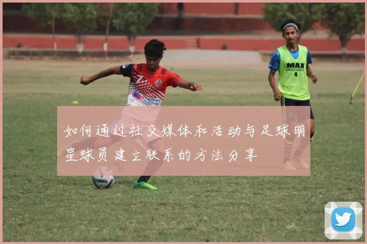 如何通过社交媒体和活动与足球明星球员建立联系的方法分享