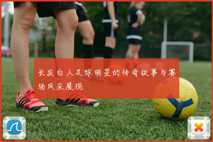 长发白人足球明星的传奇故事与赛场风采展现