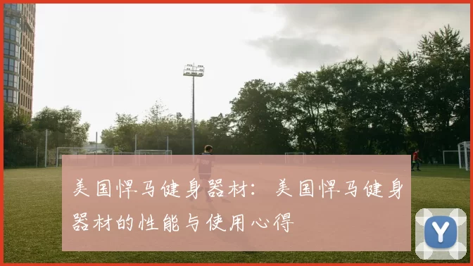 美国悍马健身器材：美国悍马健身器材的性能与使用心得