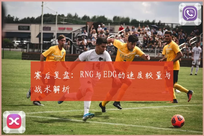 赛后复盘：RNG与EDG的速度较量与战术解析