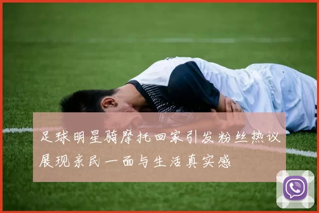 足球明星骑摩托回家引发粉丝热议展现亲民一面与生活真实感