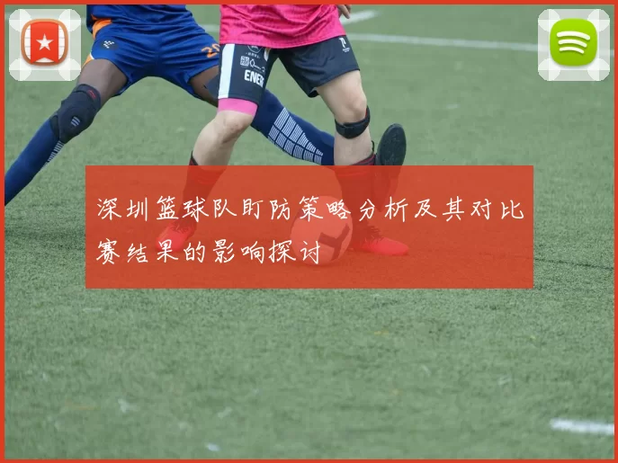 深圳篮球队盯防策略分析及其对比赛结果的影响探讨
