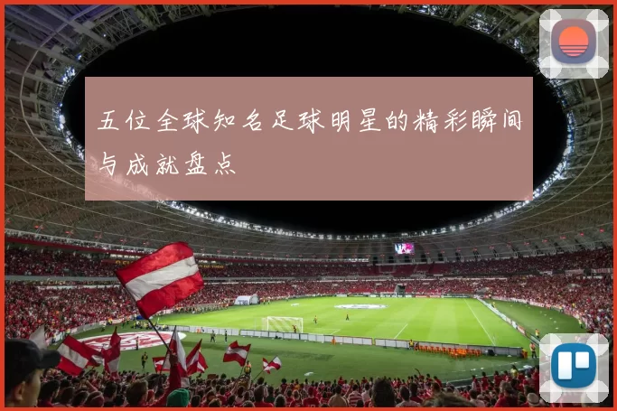 五位全球知名足球明星的精彩瞬间与成就盘点