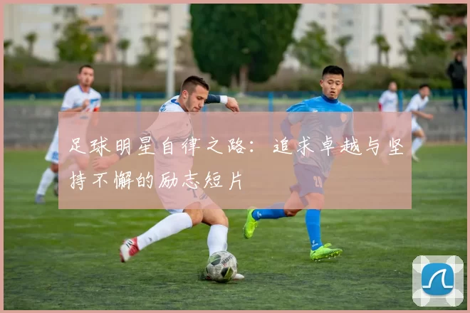 足球明星自律之路：追求卓越与坚持不懈的励志短片
