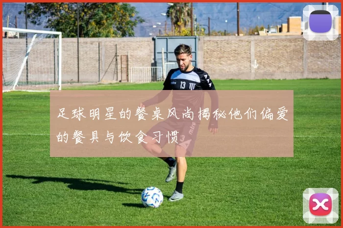 足球明星的餐桌风尚揭秘他们偏爱的餐具与饮食习惯