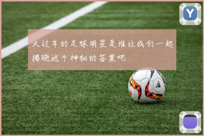 大过年的足球明星是谁让我们一起揭晓这个神秘的答案吧