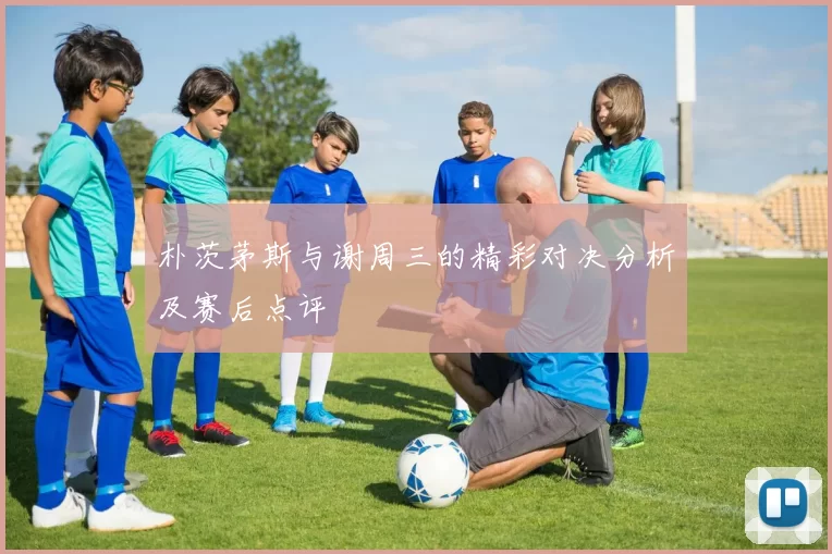 朴茨茅斯与谢周三的精彩对决分析及赛后点评