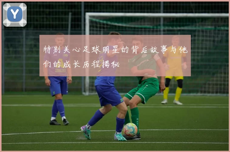 特别关心足球明星的背后故事与他们的成长历程揭秘