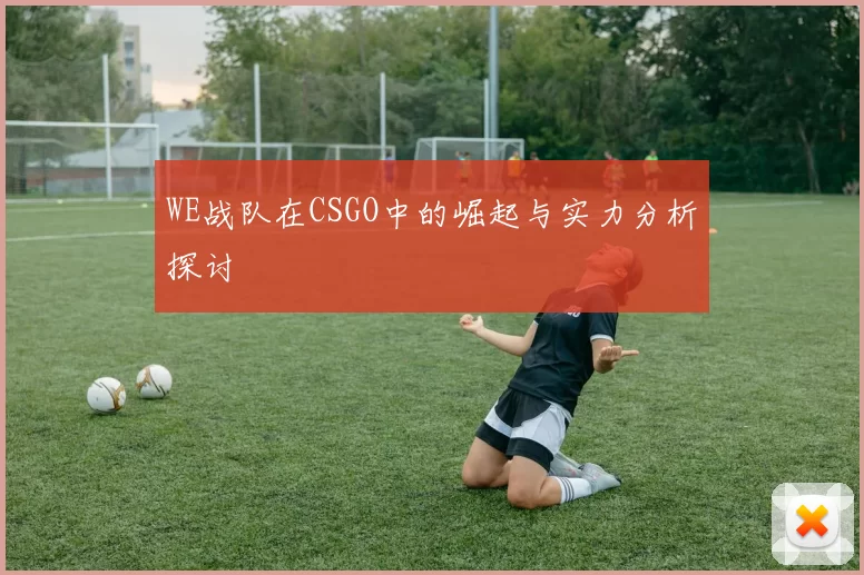 WE战队在CSGO中的崛起与实力分析探讨